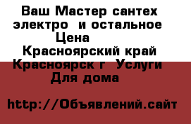 Ваш Мастер сантех, электро. и остальное › Цена ­ 400 - Красноярский край, Красноярск г. Услуги » Для дома   